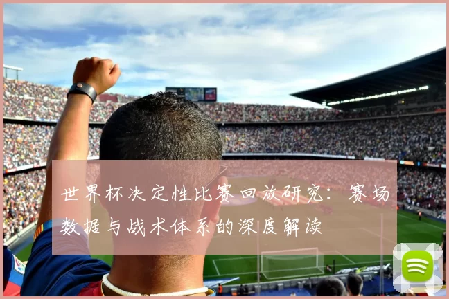 世界杯决定性比赛回放研究:赛场数据与战术体系的深度解读