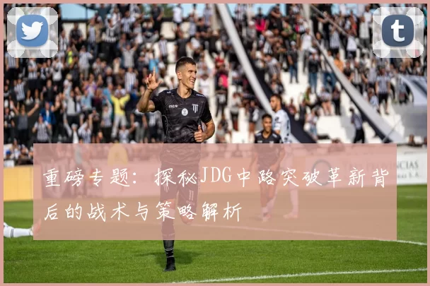 重磅专题:探秘JDG中路突破革新背后的战术与策略解析