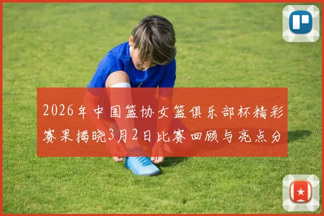 2026年中国篮协女篮俱乐部杯精彩赛果揭晓3月2日比赛回顾与亮点分析
