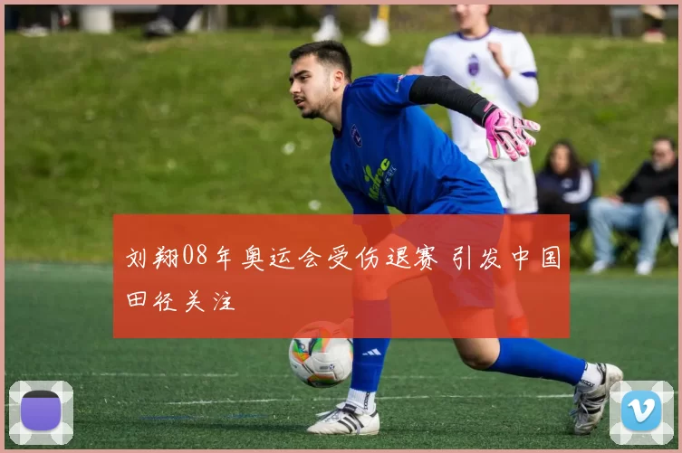 刘翔08年奥运会受伤退赛 引发中国田径关注