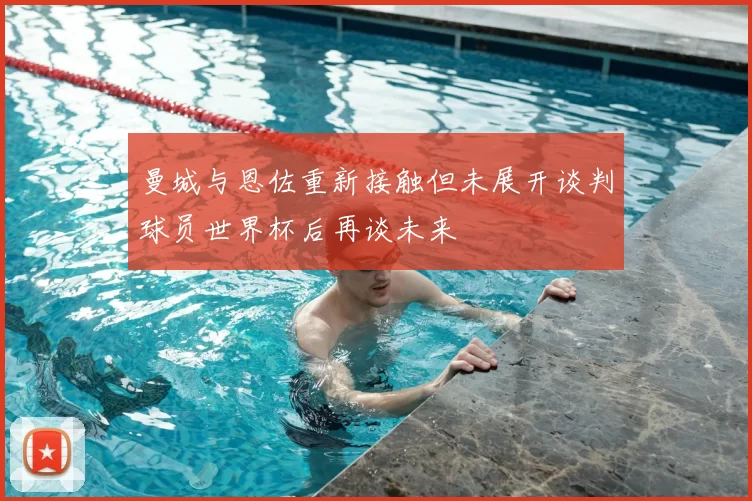 曼城与恩佐重新接触但未展开谈判球员世界杯后再谈未来
