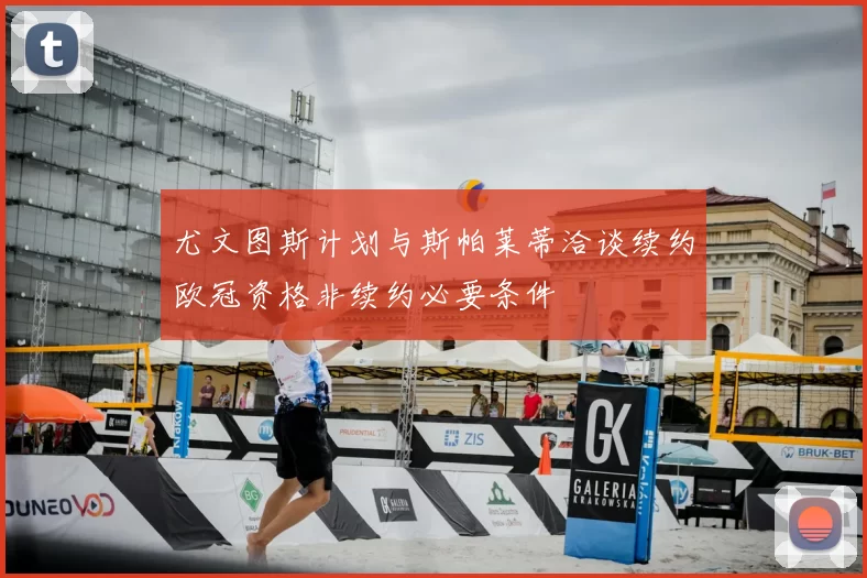 尤文图斯计划与斯帕莱蒂洽谈续约欧冠资格非续约必要条件