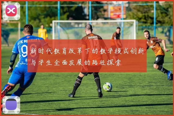新时代教育改革下的教学模式创新与学生全面发展的路径探索