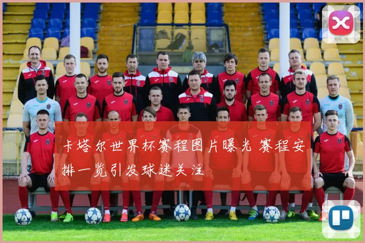 卡塔尔世界杯赛程图片曝光 赛程安排一览引发球迷关注