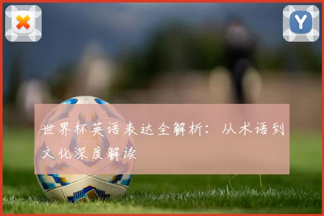 世界杯英语表达全解析:从术语到文化深度解读