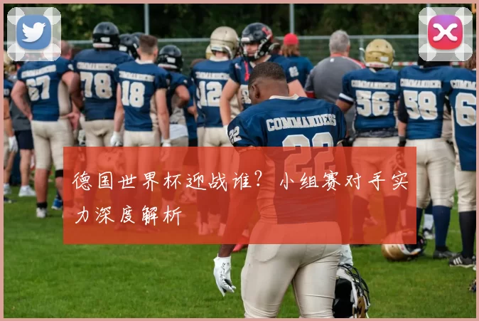 德国世界杯迎战谁?小组赛对手实力深度解析