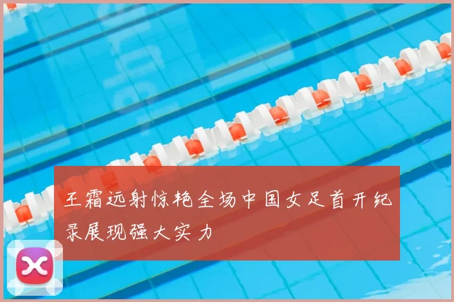 王霜远射惊艳全场中国女足首开纪录展现强大实力