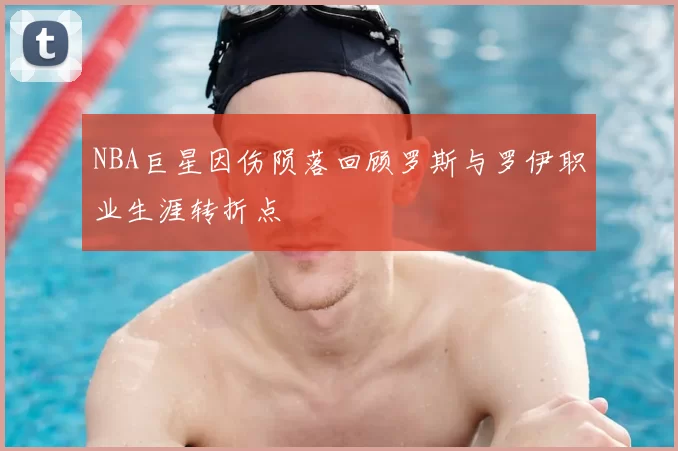 NBA巨星因伤陨落回顾罗斯与罗伊职业生涯转折点