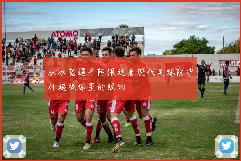 从冰岛逼平阿根廷看现代足球防守对超级球星的限制