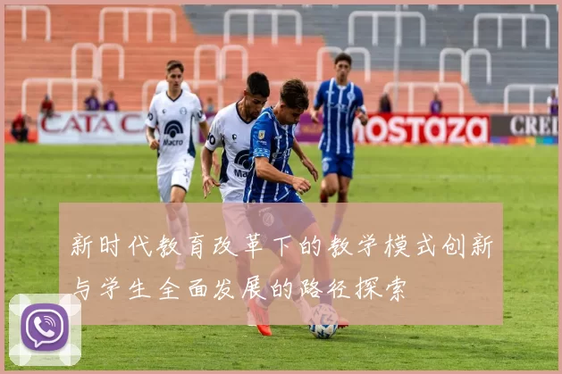 新时代教育改革下的教学模式创新与学生全面发展的路径探索