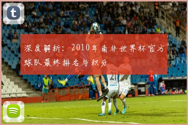 深度解析:2010年南非世界杯官方球队最终排名与积分