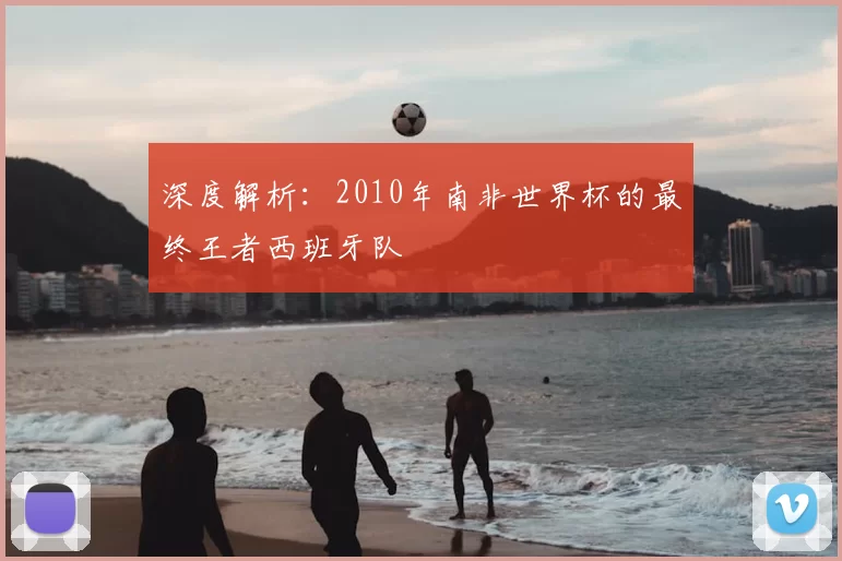 深度解析:2010年南非世界杯的最终王者西班牙队