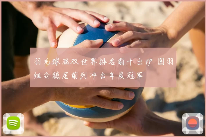羽毛球混双世界排名前十出炉 国羽组合稳居前列冲击年度冠军