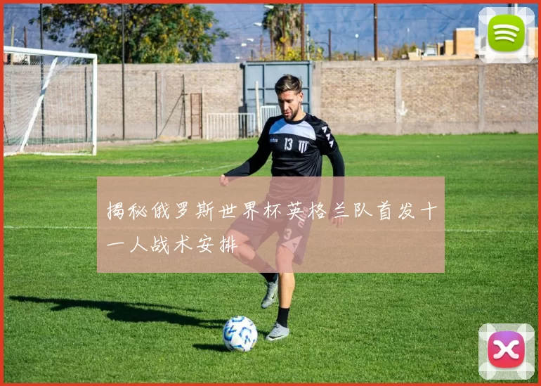 揭秘俄罗斯世界杯英格兰队首发十一人战术安排