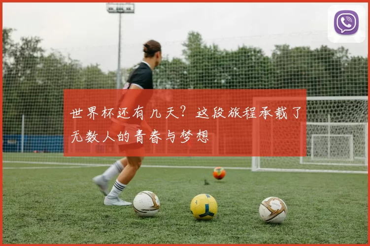 世界杯还有几天?这段旅程承载了无数人的青春与梦想