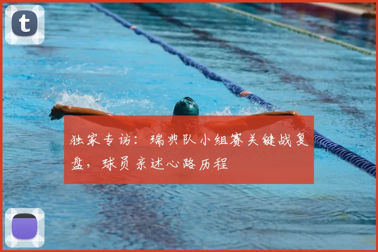 独家专访：瑞典队小组赛关键战复盘，球员亲述心路历程