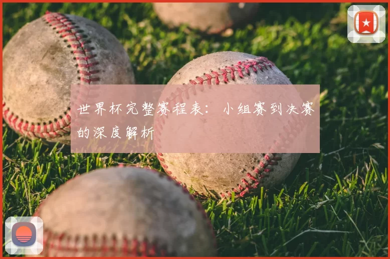 世界杯完整赛程表:小组赛到决赛的深度解析
