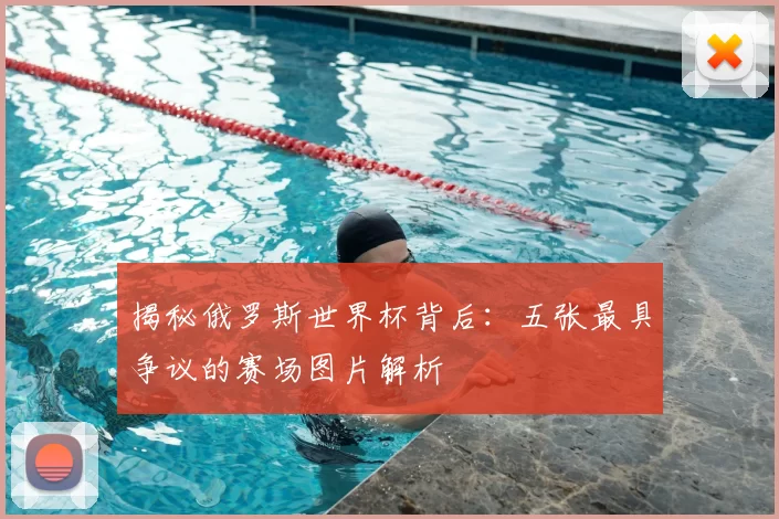 揭秘俄罗斯世界杯背后:五张最具争议的赛场图片解析