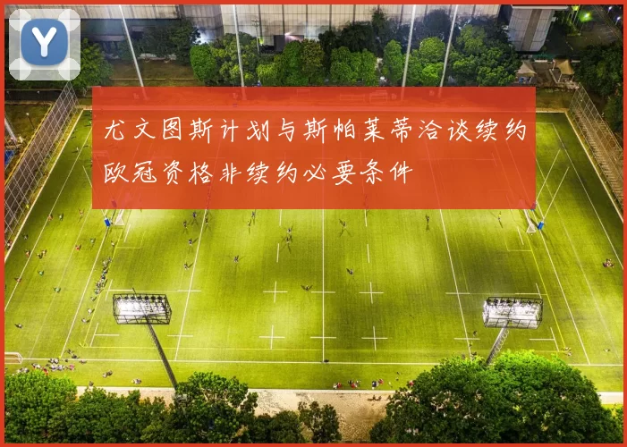 尤文图斯计划与斯帕莱蒂洽谈续约欧冠资格非续约必要条件