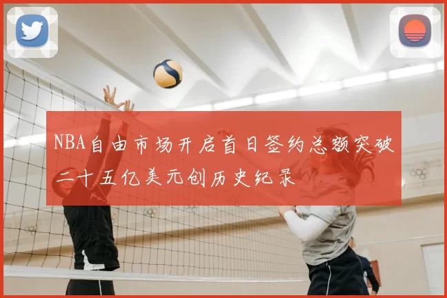 NBA自由市场开启首日签约总额突破二十五亿美元创历史纪录