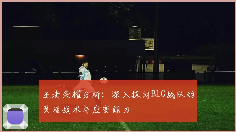王者荣耀分析:深入探讨BLG战队的灵活战术与应变能力