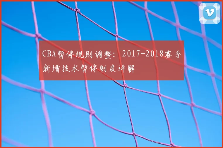CBA暂停规则调整:2017-2018赛季新增技术暂停制度详解