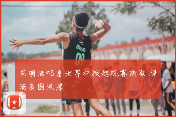 昆明酒吧看世界杯掀起观赛热潮 现场氛围浓厚