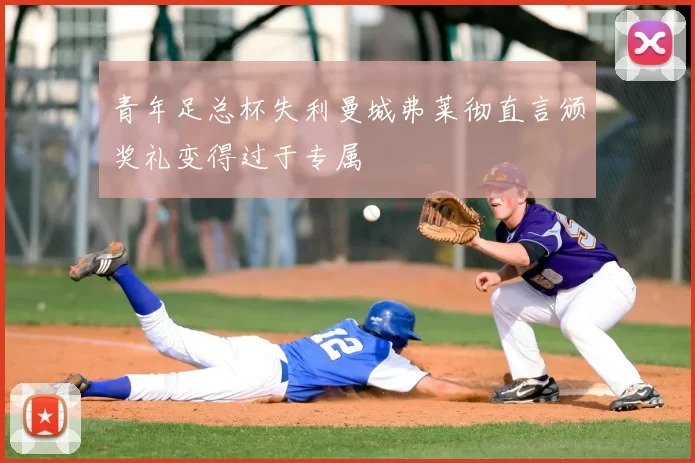 青年足总杯失利曼城弗莱彻直言颁奖礼变得过于专属