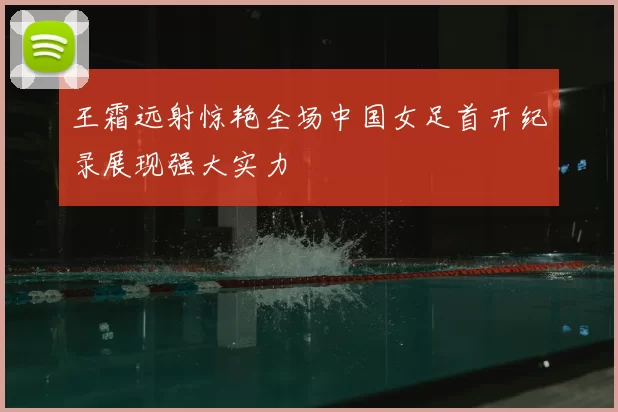 王霜远射惊艳全场中国女足首开纪录展现强大实力