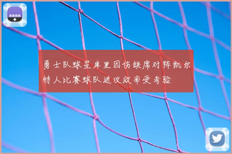 勇士队球星库里因伤缺席对阵凯尔特人比赛球队进攻效率受考验