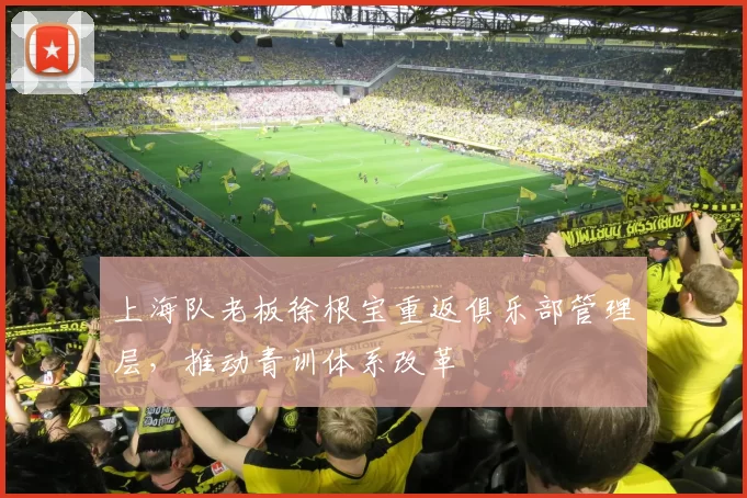 上海队老板徐根宝重返俱乐部管理层，推动青训体系改革