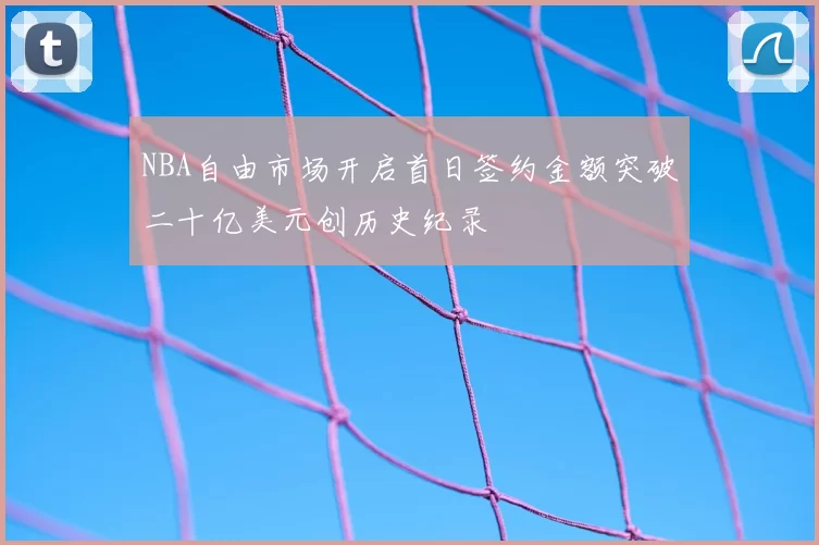 NBA自由市场开启首日签约金额突破二十亿美元创历史纪录