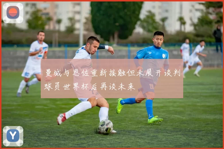 曼城与恩佐重新接触但未展开谈判球员世界杯后再谈未来