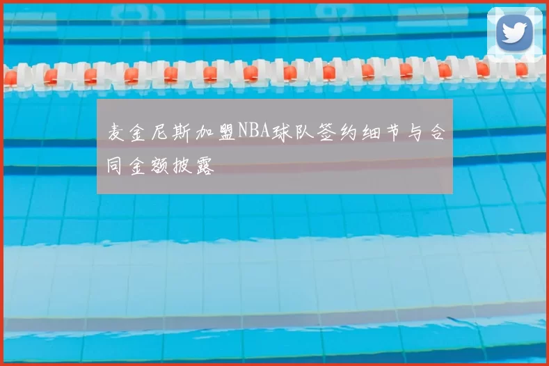 麦金尼斯加盟NBA球队签约细节与合同金额披露