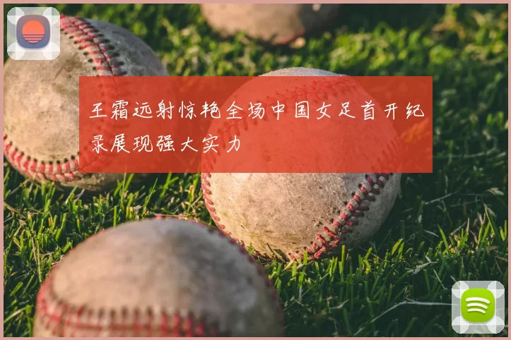 王霜远射惊艳全场中国女足首开纪录展现强大实力