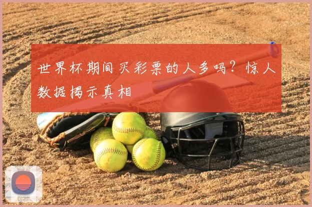 世界杯期间买彩票的人多吗？惊人数据揭示真相