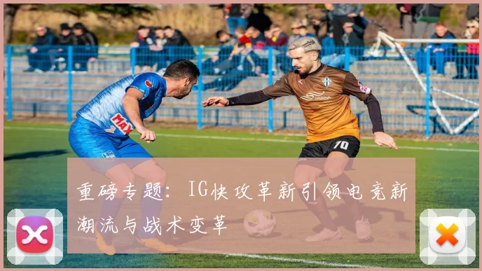 重磅专题:IG快攻革新引领电竞新潮流与战术变革