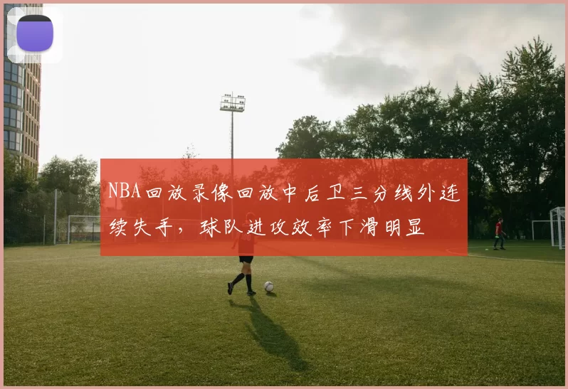 NBA回放录像回放中后卫三分线外连续失手，球队进攻效率下滑明显