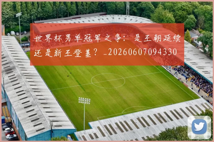 世界杯男单冠军之争:是王朝延续还是新王登基?_20260607094330