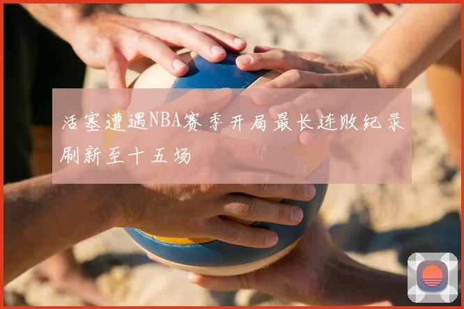 活塞遭遇NBA赛季开局最长连败纪录刷新至十五场