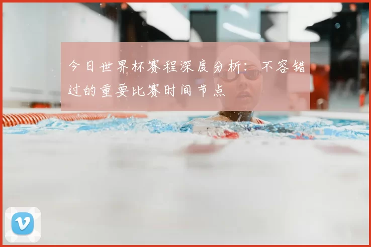 今日世界杯赛程深度分析:不容错过的重要比赛时间节点