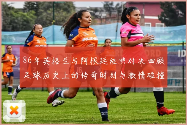 86年英格兰与阿根廷经典对决回顾足球历史上的传奇时刻与激情碰撞
