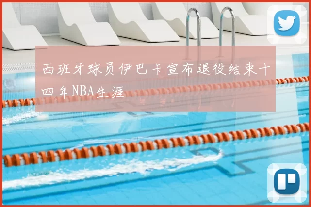 西班牙球员伊巴卡宣布退役结束十四年NBA生涯