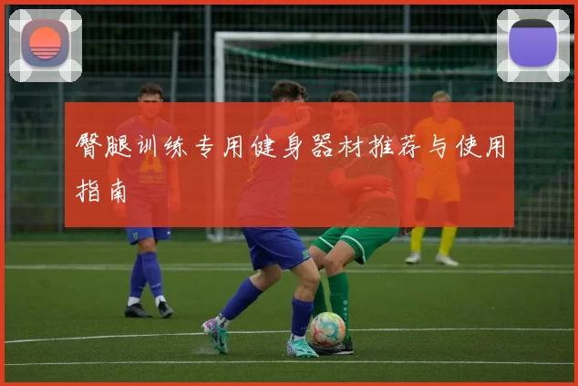 臀腿训练专用健身器材推荐与使用指南