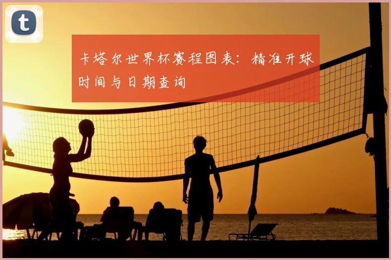 卡塔尔世界杯赛程图表：精准开球时间与日期查询