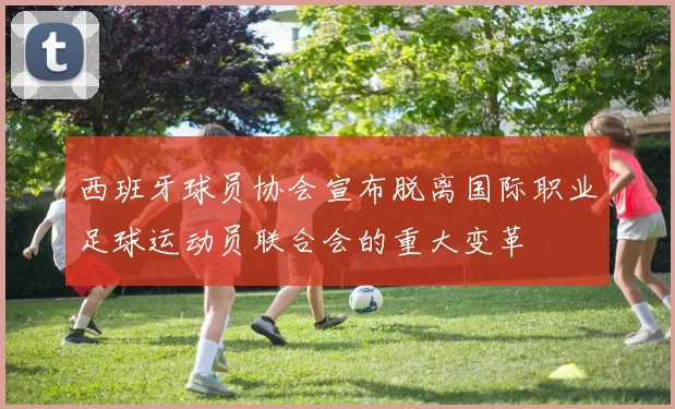 西班牙球员协会宣布脱离国际职业足球运动员联合会的重大变革