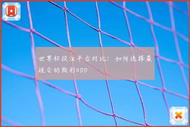 世界杯投注平台对比:如何选择最适合的购彩app