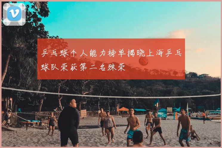 乒乓球个人能力榜单揭晓上海乒乓球队荣获第二名殊荣