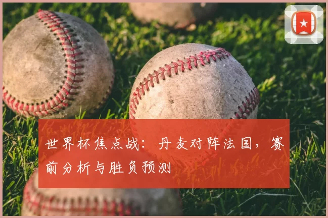世界杯焦点战:丹麦对阵法国,赛前分析与胜负预测