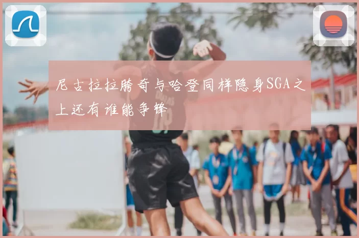 尼古拉拉胯奇与哈登同样隐身SGA之上还有谁能争锋